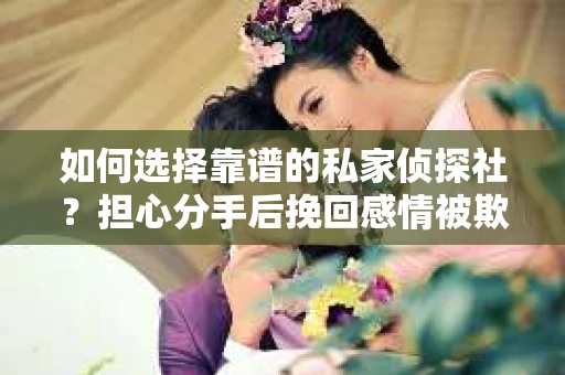 如何选择靠谱的私家侦探社？担心分手后挽回感情被欺骗怎么办？