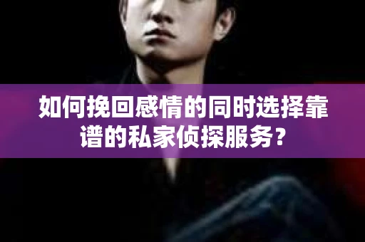如何挽回感情的同时选择靠谱的私家侦探服务？