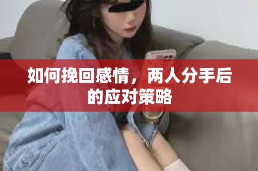如何挽回感情，两人分手后的应对策略