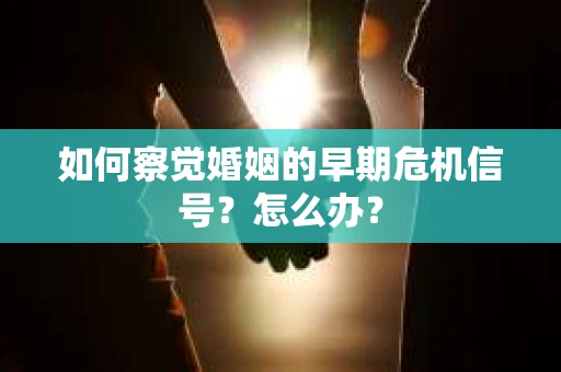 如何察觉婚姻的早期危机信号？怎么办？