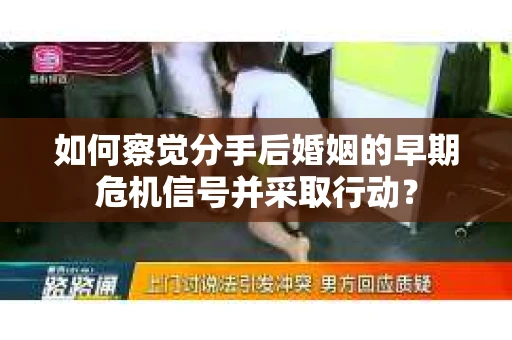 如何察觉分手后婚姻的早期危机信号并采取行动？