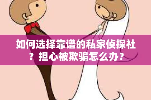 如何选择靠谱的私家侦探社？担心被欺骗怎么办？