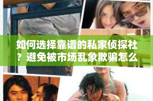如何选择靠谱的私家侦探社？避免被市场乱象欺骗怎么办？