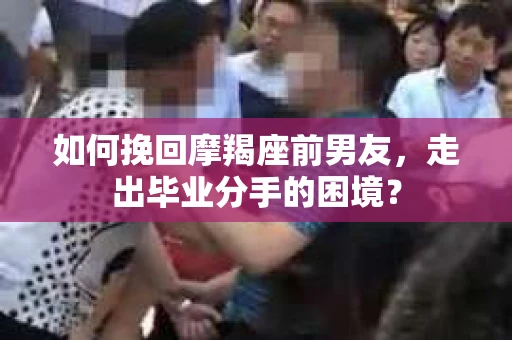 如何挽回摩羯座前男友，走出毕业分手的困境？
