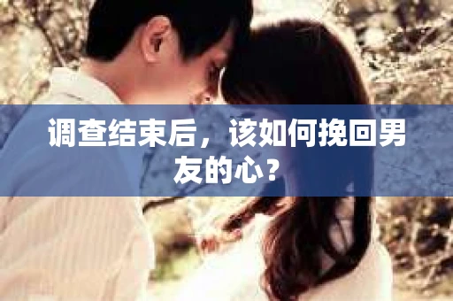 调查结束后，该如何挽回男友的心？