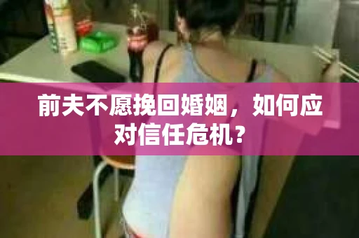 前夫不愿挽回婚姻，如何应对信任危机？