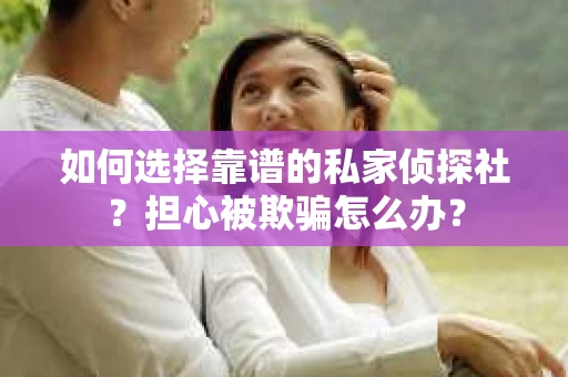 如何选择靠谱的私家侦探社？担心被欺骗怎么办？