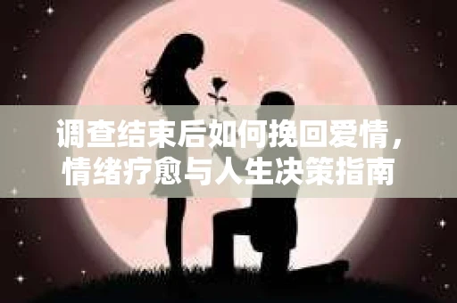 调查结束后如何挽回爱情，情绪疗愈与人生决策指南