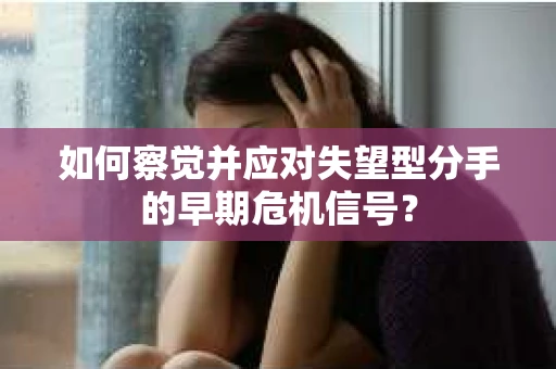 如何察觉并应对失望型分手的早期危机信号？