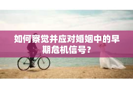 如何察觉并应对婚姻中的早期危机信号？