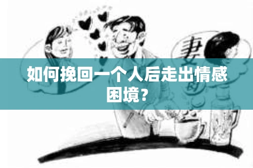 如何挽回一个人后走出情感困境？