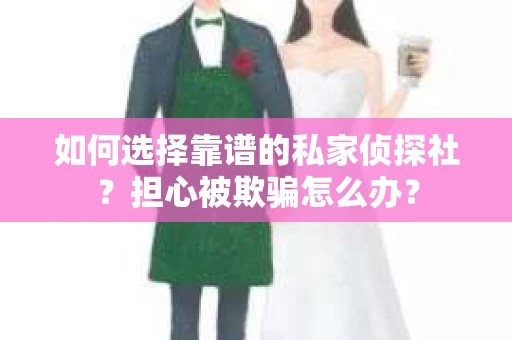 如何选择靠谱的私家侦探社？担心被欺骗怎么办？