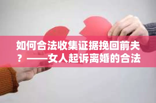 如何合法收集证据挽回前夫？——女人起诉离婚的合法取证策略
