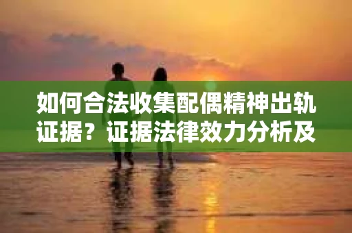 如何合法收集配偶精神出轨证据？证据法律效力分析及合法取证方法
