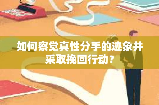 如何察觉真性分手的迹象并采取挽回行动？