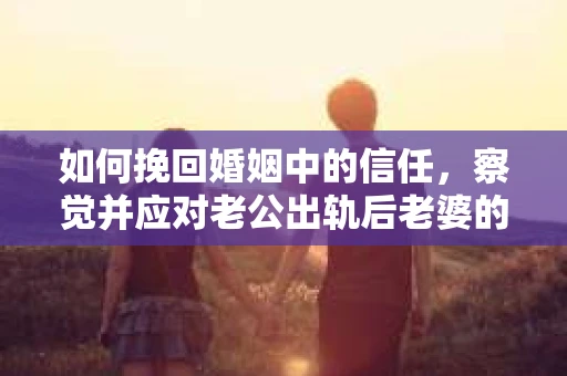 如何挽回婚姻中的信任，察觉并应对老公出轨后老婆的危机信号