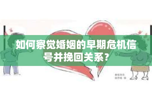 如何察觉婚姻的早期危机信号并挽回关系？