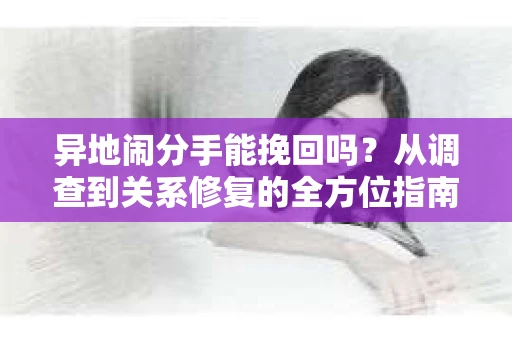 异地闹分手能挽回吗?从调查到关系修复的全方位指南 异地闹分手能挽回吗?从调查到关系修复的全方位指南