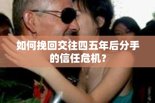 如何挽回交往四五年后分手的信任危机？