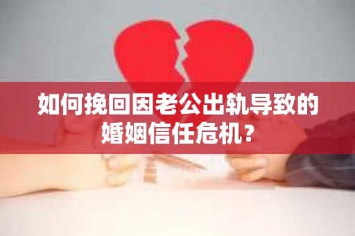 如何挽回因老公出轨导致的婚姻信任危机？