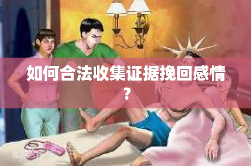 如何合法收集证据挽回感情？