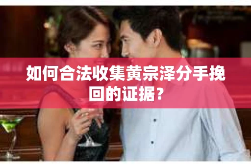 如何合法收集黄宗泽分手挽回的证据？