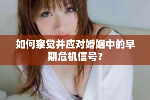 如何察觉并应对婚姻中的早期危机信号？