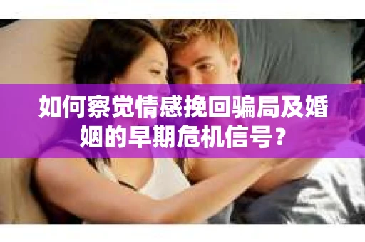 如何察觉情感挽回骗局及婚姻的早期危机信号？