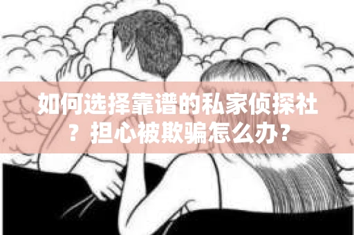 如何选择靠谱的私家侦探社？担心被欺骗怎么办？
