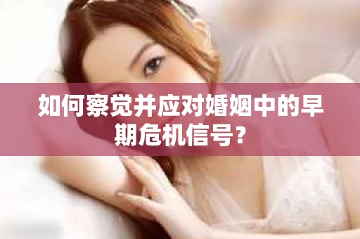 如何察觉并应对婚姻中的早期危机信号？
