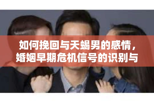 如何挽回与天蝎男的感情，婚姻早期危机信号的识别与应对