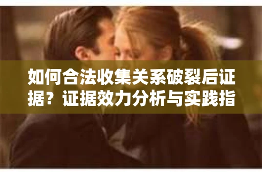 如何合法收集关系破裂后证据？证据效力分析与实践指南
