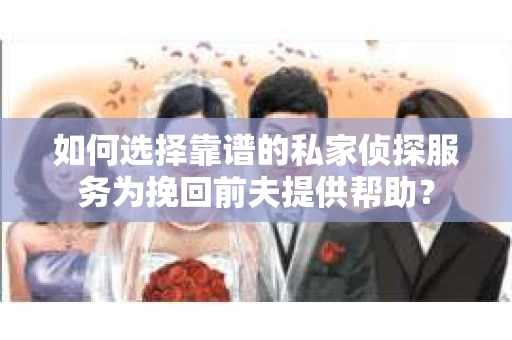 如何选择靠谱的私家侦探服务为挽回前夫提供帮助? 如何选择靠谱的私家侦探服务为挽回前夫提供帮助?