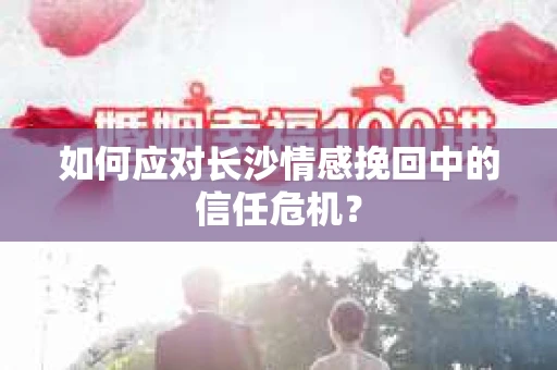 如何应对长沙情感挽回中的信任危机？