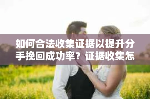 如何合法收集证据以提升分手挽回成功率？证据收集怎么办？