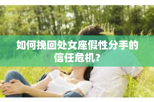 如何挽回处女座假性分手的信任危机？