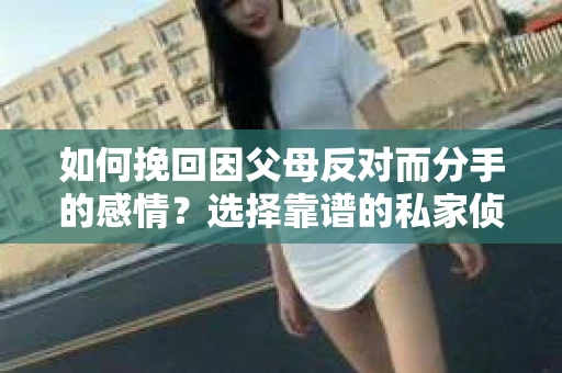 如何挽回因父母反对而分手的感情？选择靠谱的私家侦探社怎么办？
