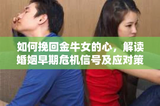 如何挽回金牛女的心，解读婚姻早期危机信号及应对策略