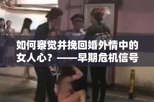 如何察觉并挽回婚外情中的女人心？——早期危机信号与干预策略