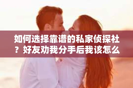 如何选择靠谱的私家侦探社？好友劝我分手后我该怎么办？