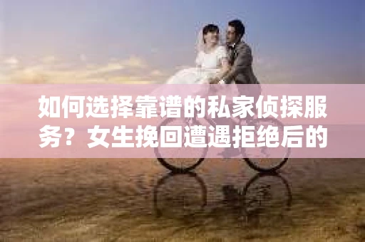 如何选择靠谱的私家侦探服务？女生挽回遭遇拒绝后的调查怎么办？