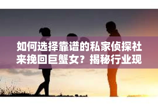 如何选择靠谱的私家侦探社来挽回巨蟹女？揭秘行业现状与陷阱，让你轻松避坑
