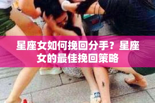 星座女如何挽回分手？星座女的最佳挽回策略