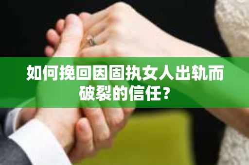 如何挽回因固执女人出轨而破裂的信任？