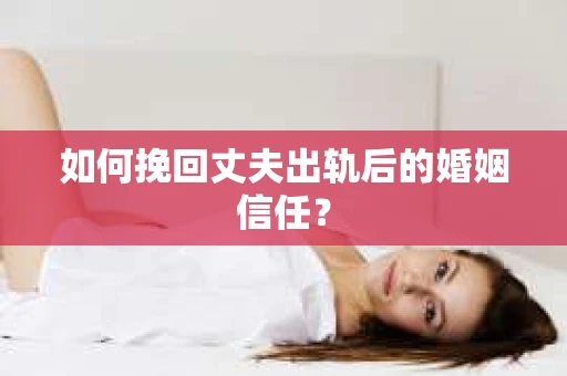 如何挽回丈夫出轨后的婚姻信任？