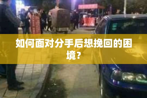 如何面对分手后想挽回的困境？