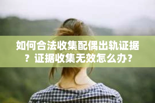如何合法收集配偶出轨证据？证据收集无效怎么办？