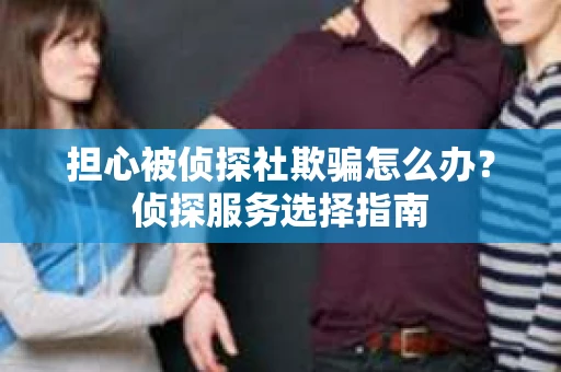 担心被侦探社欺骗怎么办？侦探服务选择指南