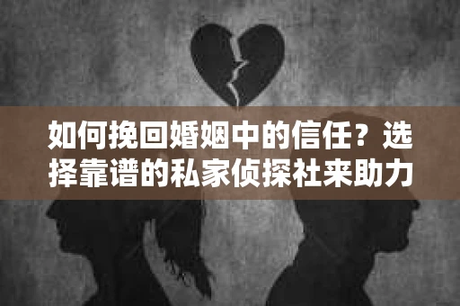 如何挽回婚姻中的信任？选择靠谱的私家侦探社来助力