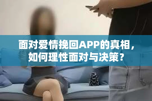 面对爱情挽回APP的真相，如何理性面对与决策？